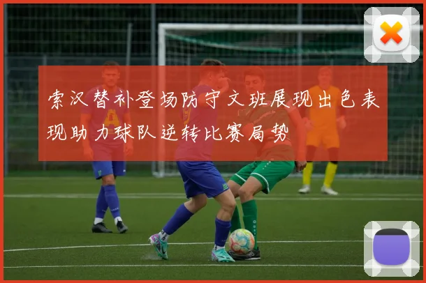 索汉替补登场防守文班展现出色表现助力球队逆转比赛局势