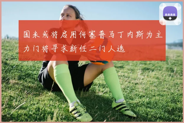 国米或将启用何塞普马丁内斯为主力门将寻求新任二门人选