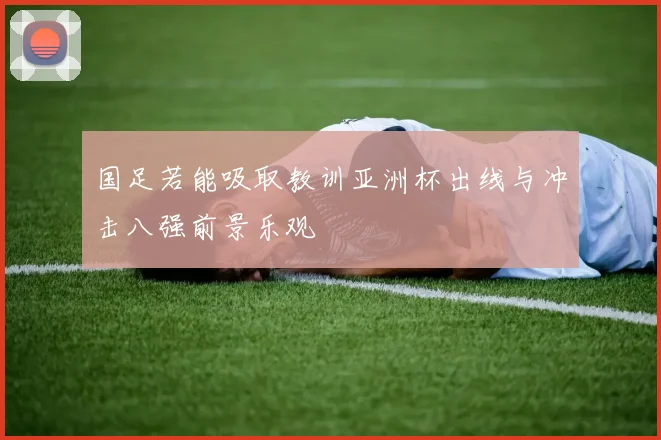 国足若能吸取教训亚洲杯出线与冲击八强前景乐观