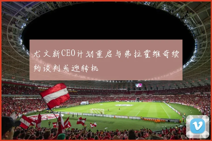 尤文新CEO计划重启与弗拉霍维奇续约谈判或迎转机