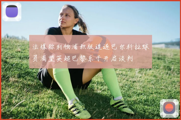 法媒称利物浦积极追逐巴尔科拉球员渴望英超巴黎乐于开启谈判