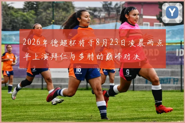 2026年德超杯将于8月23日凌晨两点半上演拜仁与多特的巅峰对决