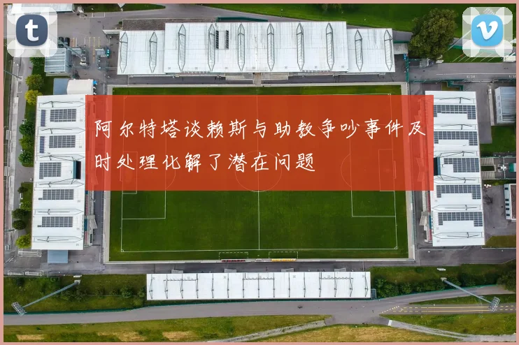 阿尔特塔谈赖斯与助教争吵事件及时处理化解了潜在问题