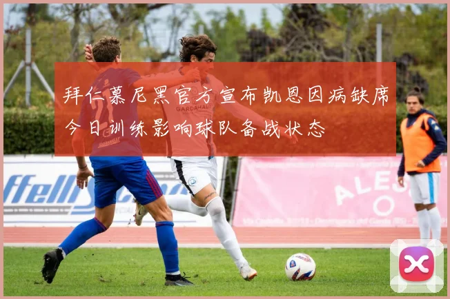 拜仁慕尼黑官方宣布凯恩因病缺席今日训练影响球队备战状态