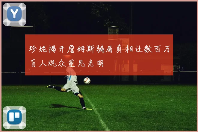 珍妮揭开詹姆斯骗局真相让数百万盲人观众重见光明