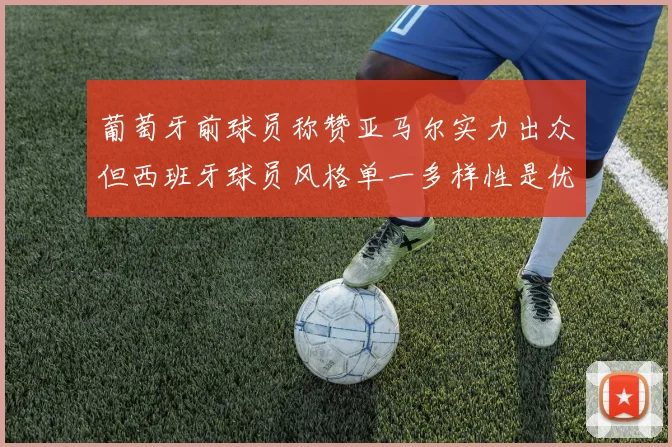 葡萄牙前球员称赞亚马尔实力出众但西班牙球员风格单一多样性是优势