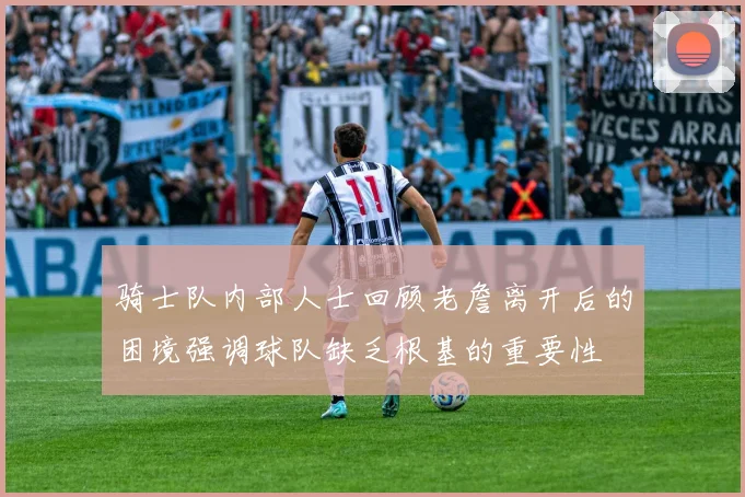 骑士队内部人士回顾老詹离开后的困境强调球队缺乏根基的重要性
