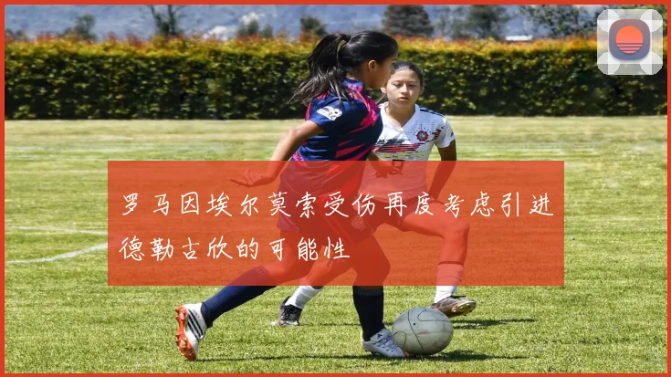 罗马因埃尔莫索受伤再度考虑引进德勒古欣的可能性