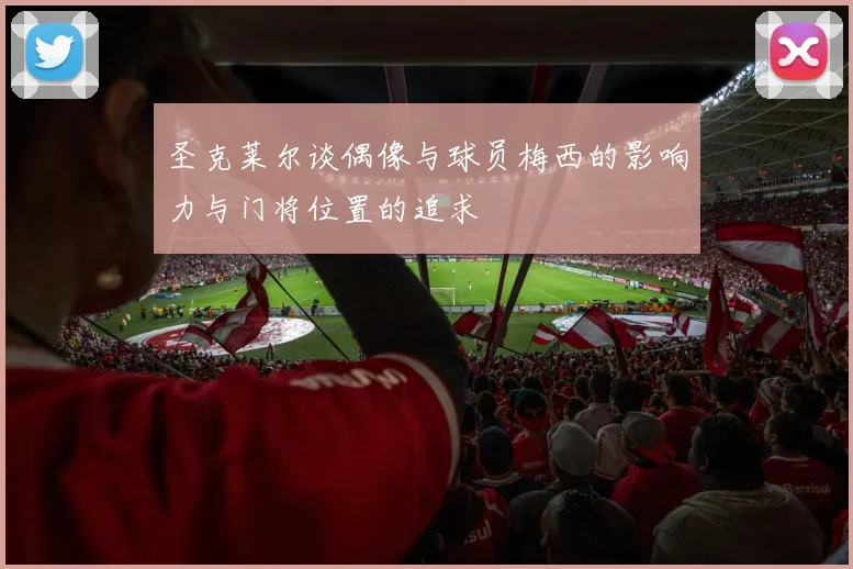 圣克莱尔谈偶像与球员梅西的影响力与门将位置的追求