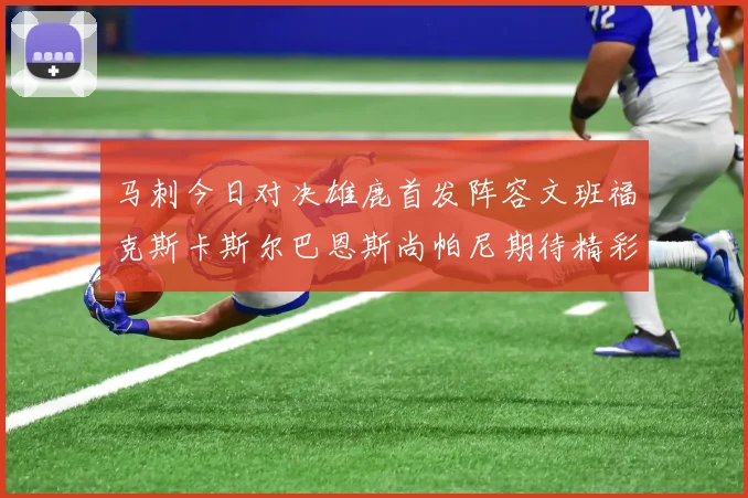 马刺今日对决雄鹿首发阵容文班福克斯卡斯尔巴恩斯尚帕尼期待精彩表现