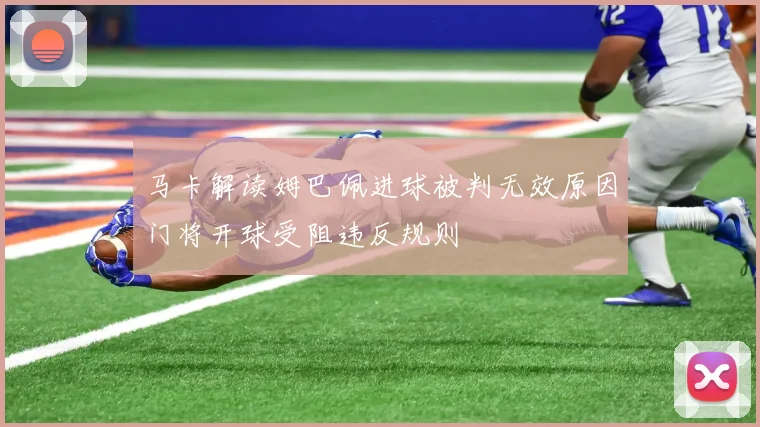 马卡解读姆巴佩进球被判无效原因门将开球受阻违反规则