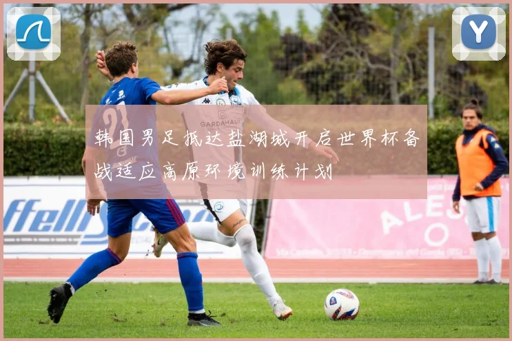 韩国男足抵达盐湖城开启世界杯备战适应高原环境训练计划