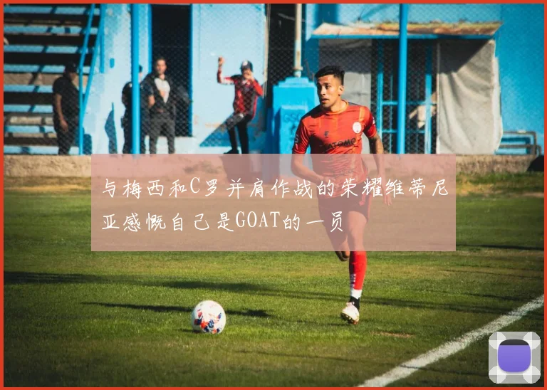 与梅西和C罗并肩作战的荣耀维蒂尼亚感慨自己是GOAT的一员