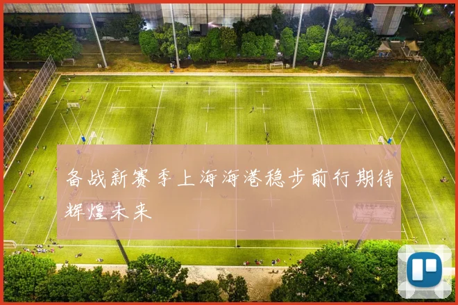备战新赛季上海海港稳步前行期待辉煌未来