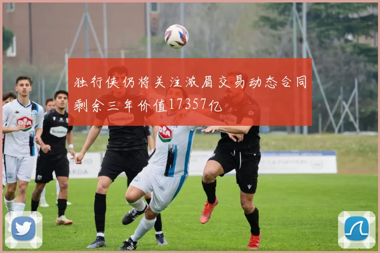 独行侠仍将关注浓眉交易动态合同剩余三年价值17357亿