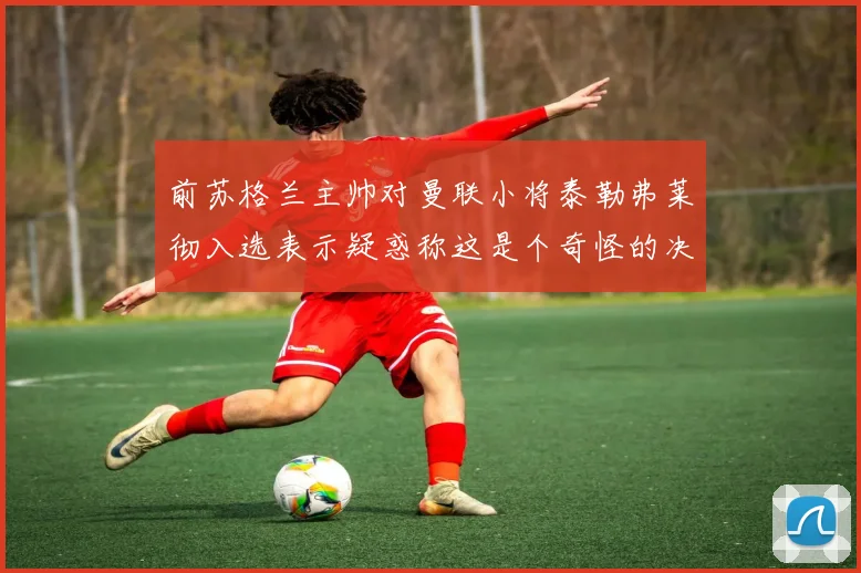 前苏格兰主帅对曼联小将泰勒弗莱彻入选表示疑惑称这是个奇怪的决定