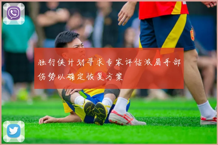 独行侠计划寻求专家评估浓眉手部伤势以确定恢复方案