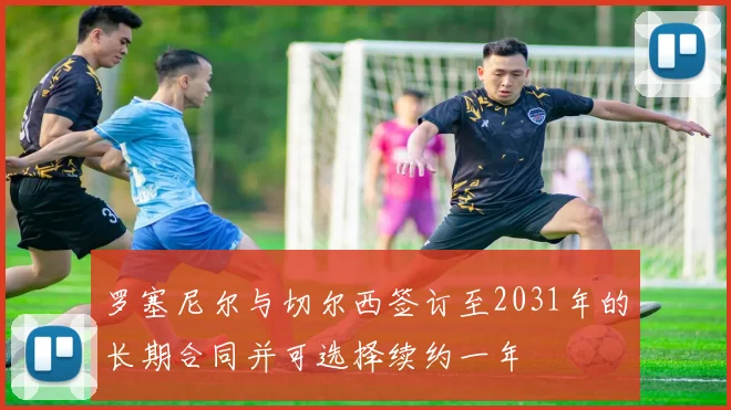 罗塞尼尔与切尔西签订至2031年的长期合同并可选择续约一年