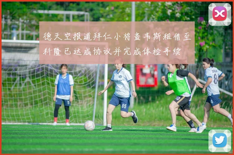 德天空报道拜仁小将查韦斯租借至科隆已达成协议并完成体检手续