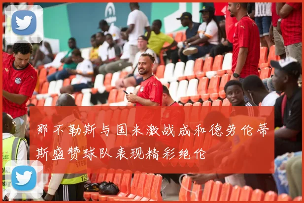 那不勒斯与国米激战成和德劳伦蒂斯盛赞球队表现精彩绝伦