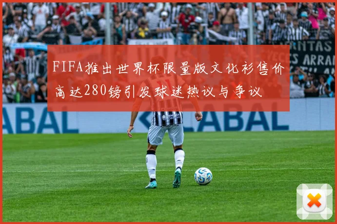 FIFA推出世界杯限量版文化衫售价高达280镑引发球迷热议与争议