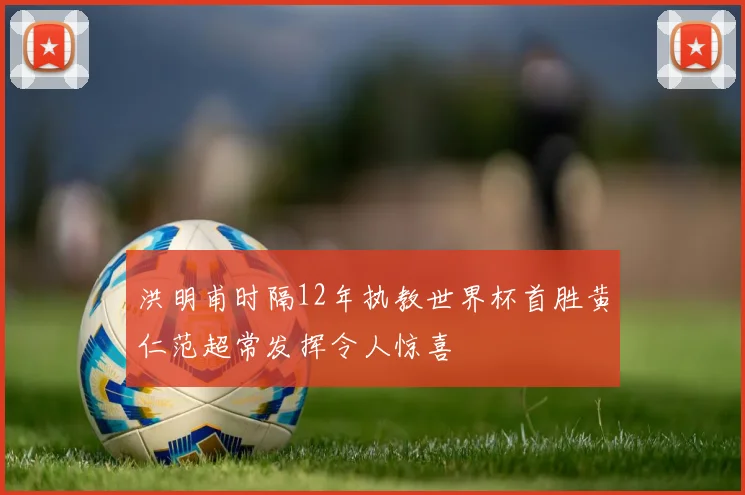 洪明甫时隔12年执教世界杯首胜黄仁范超常发挥令人惊喜