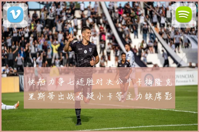 快船力争七连胜对决公牛卡梅隆克里斯蒂出战存疑小卡等主力缺席影响比赛走势
