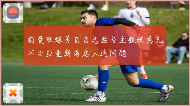 前曼联球员直言总监与主教练意见不合应重新考虑人选问题
