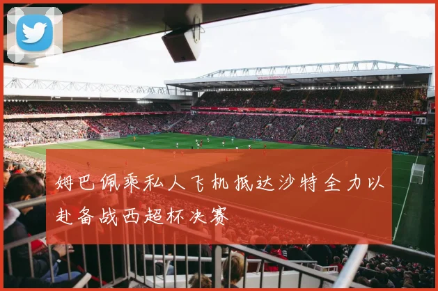 姆巴佩乘私人飞机抵达沙特全力以赴备战西超杯决赛