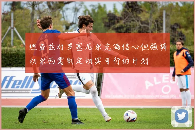 理查兹对罗塞尼尔充满信心但强调切尔西需制定切实可行的计划