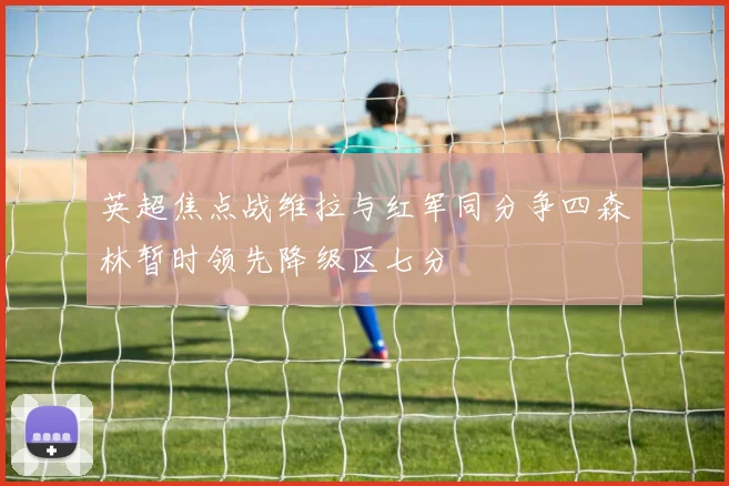 英超焦点战维拉与红军同分争四森林暂时领先降级区七分