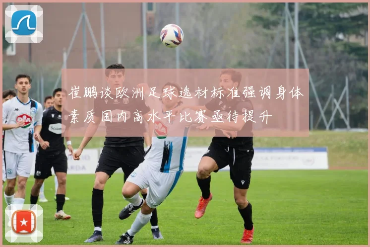 崔鹏谈欧洲足球选材标准强调身体素质国内高水平比赛亟待提升
