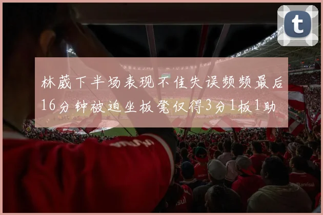 林葳下半场表现不佳失误频频最后16分钟被迫坐板凳仅得3分1板1助