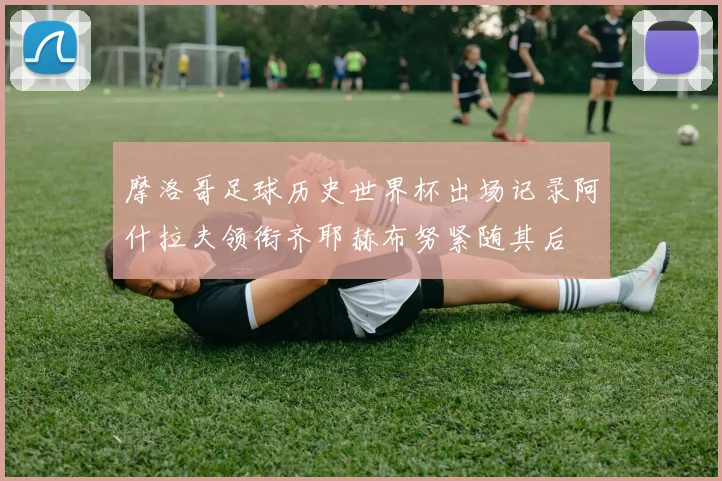 摩洛哥足球历史世界杯出场记录阿什拉夫领衔齐耶赫布努紧随其后